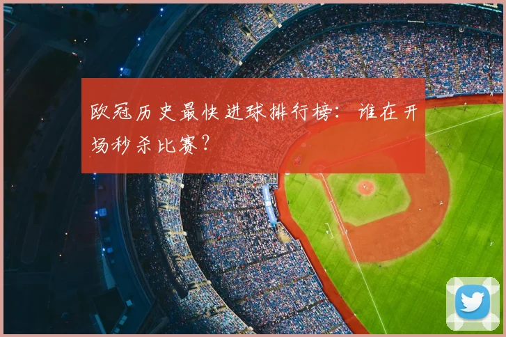 欧冠历史最快进球排行榜：谁在开场秒杀比赛？