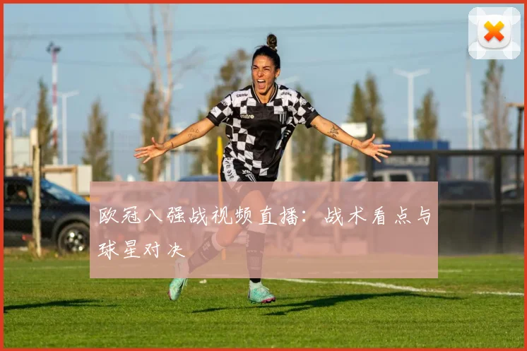 欧冠八强战视频直播：战术看点与球星对决