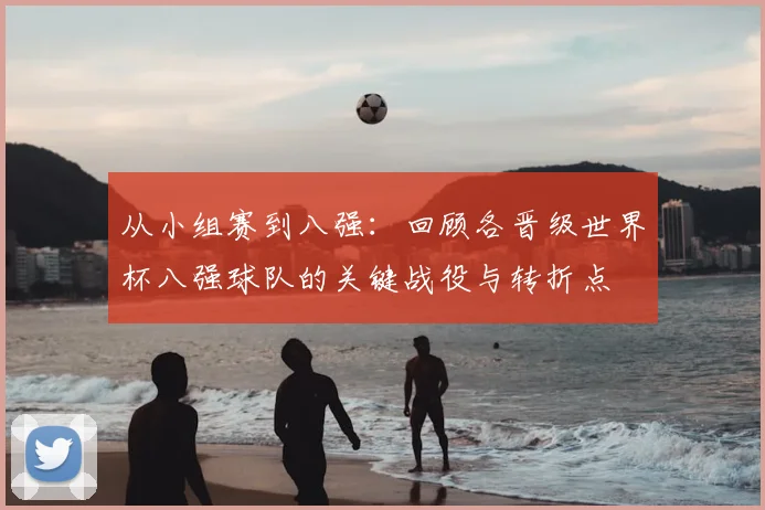 从小组赛到八强:回顾各晋级世界杯八强球队的关键战役与转折点