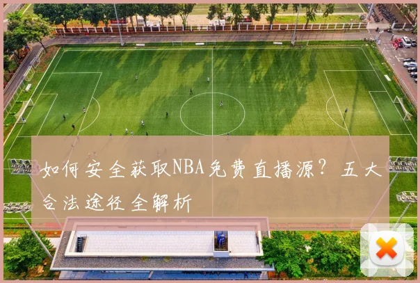 如何安全获取NBA免费直播源？五大合法途径全解析
