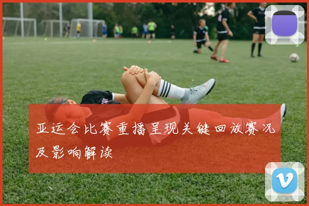 亚运会比赛重播呈现关键回放赛况及影响解读