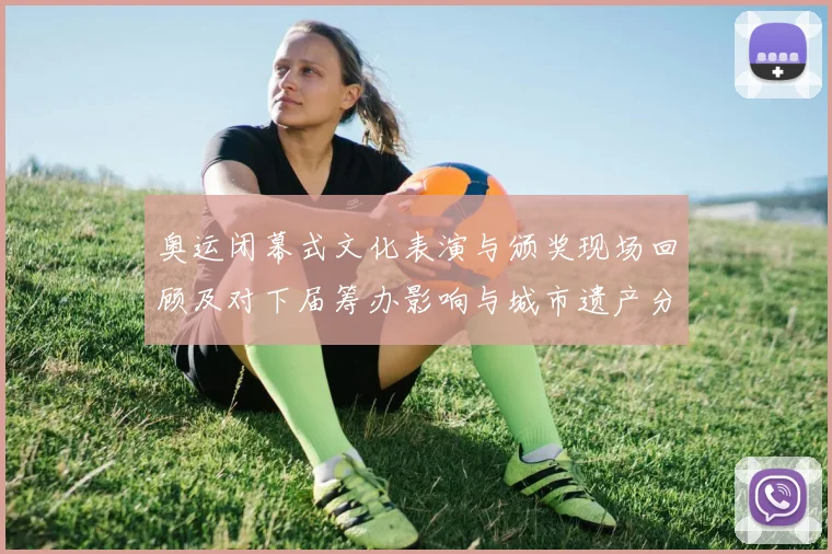 奥运闭幕式文化表演与颁奖现场回顾及对下届筹办影响与城市遗产分析