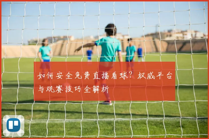 如何安全免费直播看球？权威平台与观赛技巧全解析
