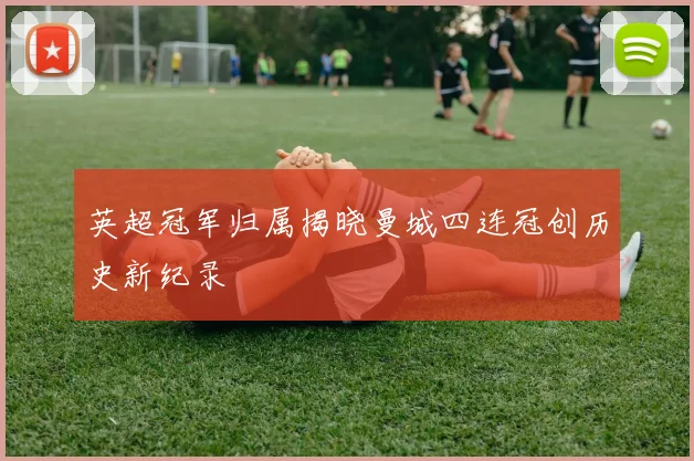 英超冠军归属揭晓曼城四连冠创历史新纪录