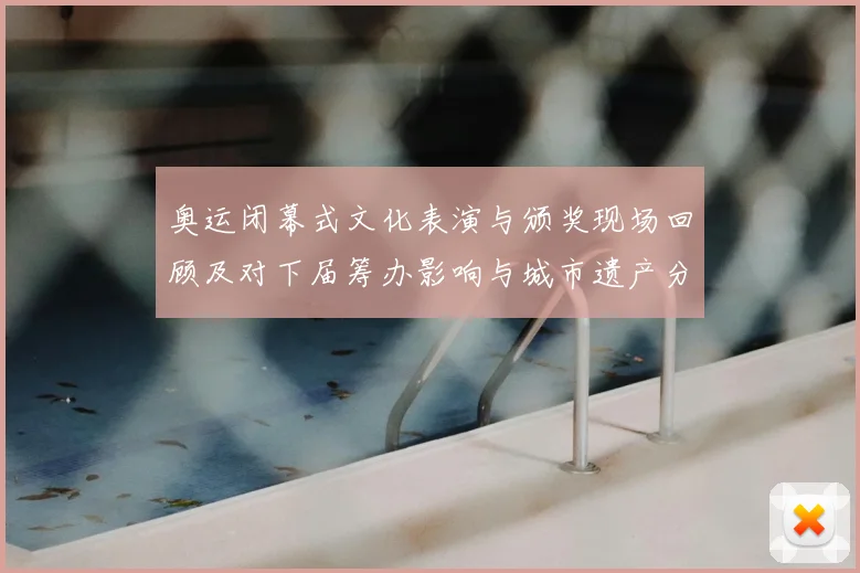 奥运闭幕式文化表演与颁奖现场回顾及对下届筹办影响与城市遗产分析