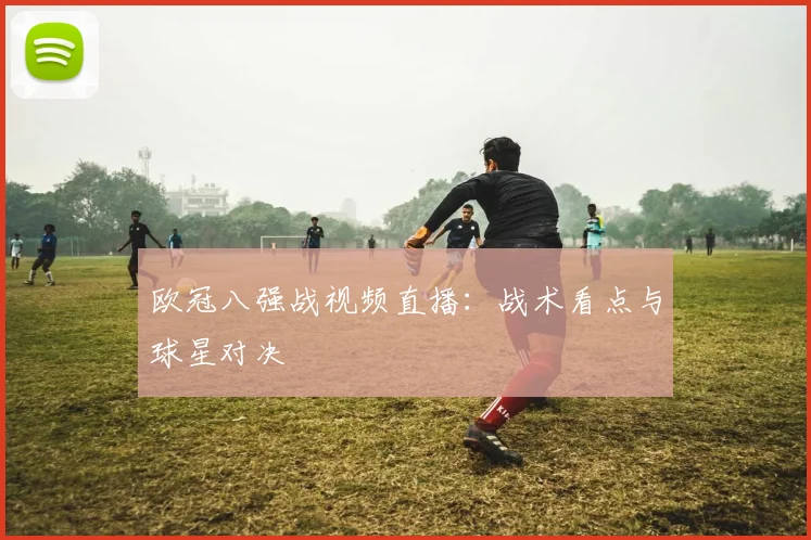欧冠八强战视频直播：战术看点与球星对决