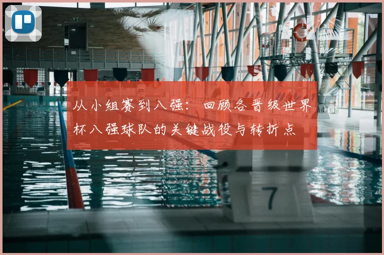 从小组赛到八强:回顾各晋级世界杯八强球队的关键战役与转折点