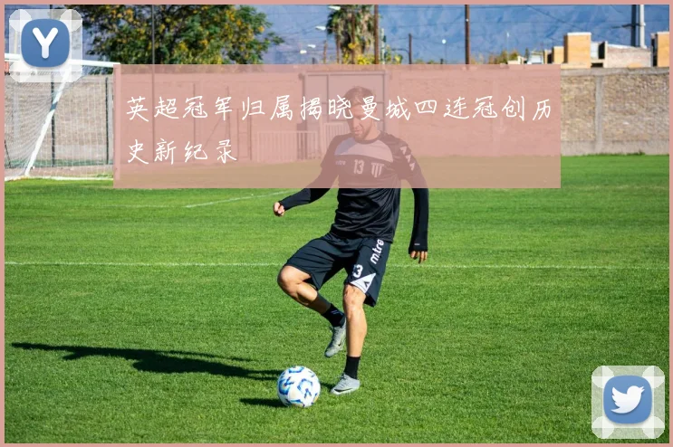 英超冠军归属揭晓曼城四连冠创历史新纪录