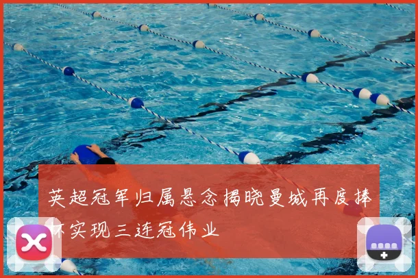 英超冠军归属悬念揭晓曼城再度捧杯实现三连冠伟业