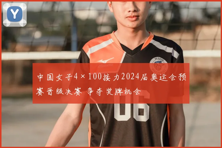 中国女子4×100接力2024届奥运会预赛晋级决赛 争夺奖牌机会
