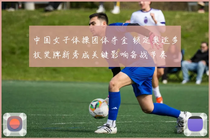 中国女子体操团体夺金 锁定奥运多枚奖牌新秀成关键影响备战节奏