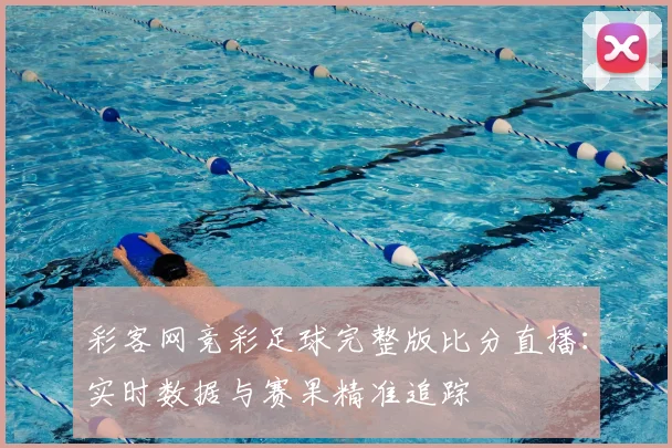 彩客网竞彩足球完整版比分直播：实时数据与赛果精准追踪
